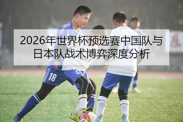 2026年世界杯预选赛中国队与日本队战术博弈深度分析