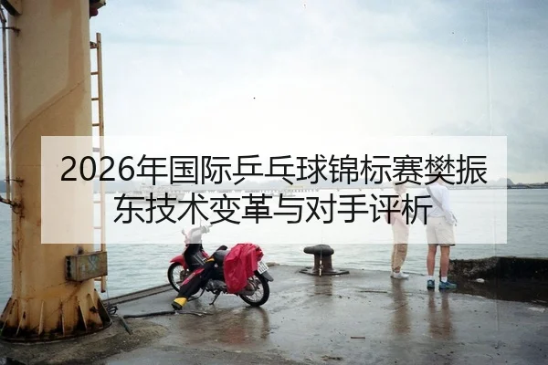 2026年国际乒乓球锦标赛樊振东技术变革与对手评析