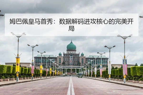 姆巴佩皇马首秀：数据解码进攻核心的完美开局