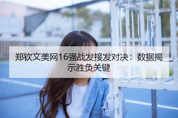 郑钦文美网16强战发接发对决：数据揭示胜负关键