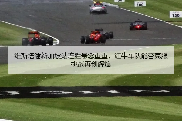 维斯塔潘新加坡站连胜悬念重重，红牛车队能否克服挑战再创辉煌