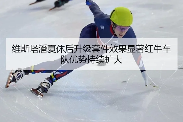 维斯塔潘夏休后升级套件效果显著红牛车队优势持续扩大