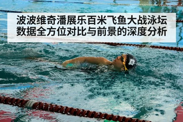 波波维奇潘展乐百米飞鱼大战泳坛数据全方位对比与前景的深度分析