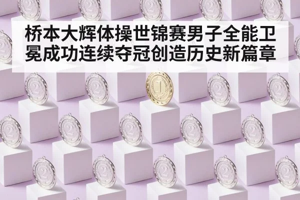桥本大辉体操世锦赛男子全能卫冕成功连续夺冠创造历史新篇章