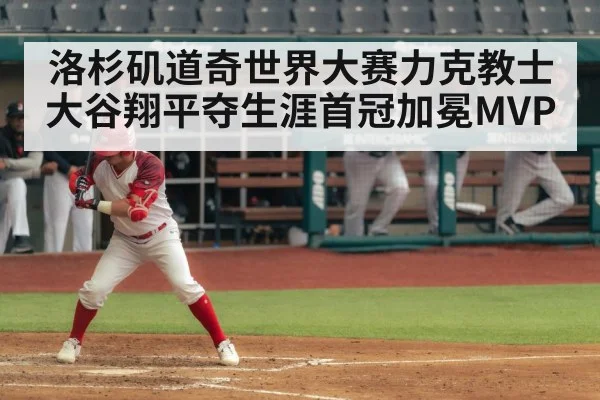洛杉矶道奇世界大赛力克教士大谷翔平夺生涯首冠加冕MVP
