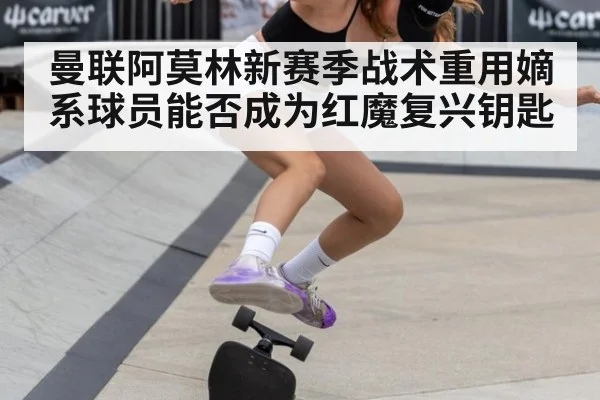 曼联阿莫林新赛季战术重用嫡系球员能否成为红魔复兴钥匙