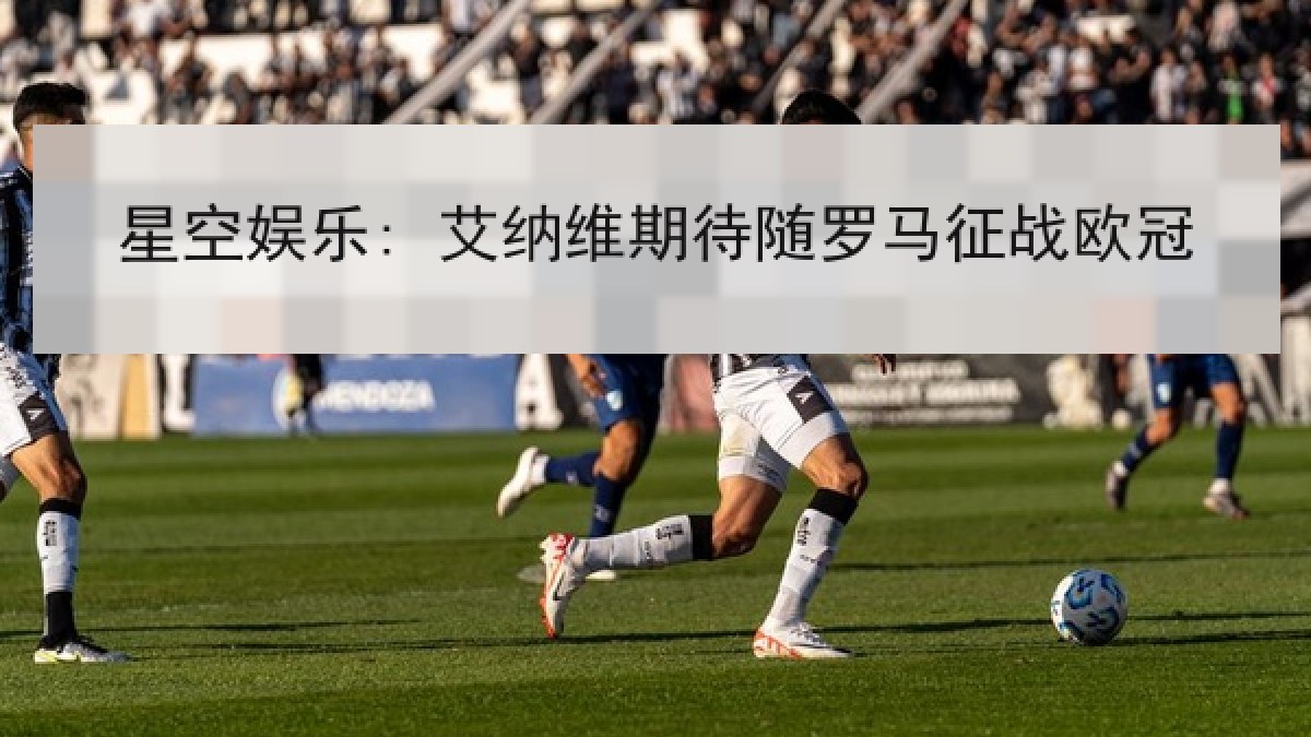 星空娱乐: 艾纳维期待随罗马征战欧冠