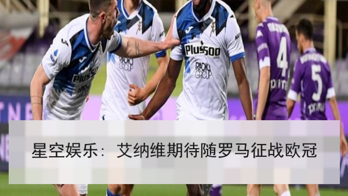 星空娱乐: 艾纳维期待随罗马征战欧冠