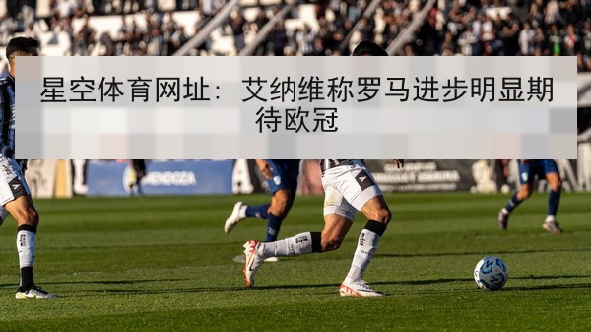 星空体育网址: 艾纳维称罗马进步明显期待欧冠