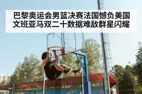 巴黎奥运会男篮决赛法国憾负美国 文班亚马双二十数据难敌群星闪耀