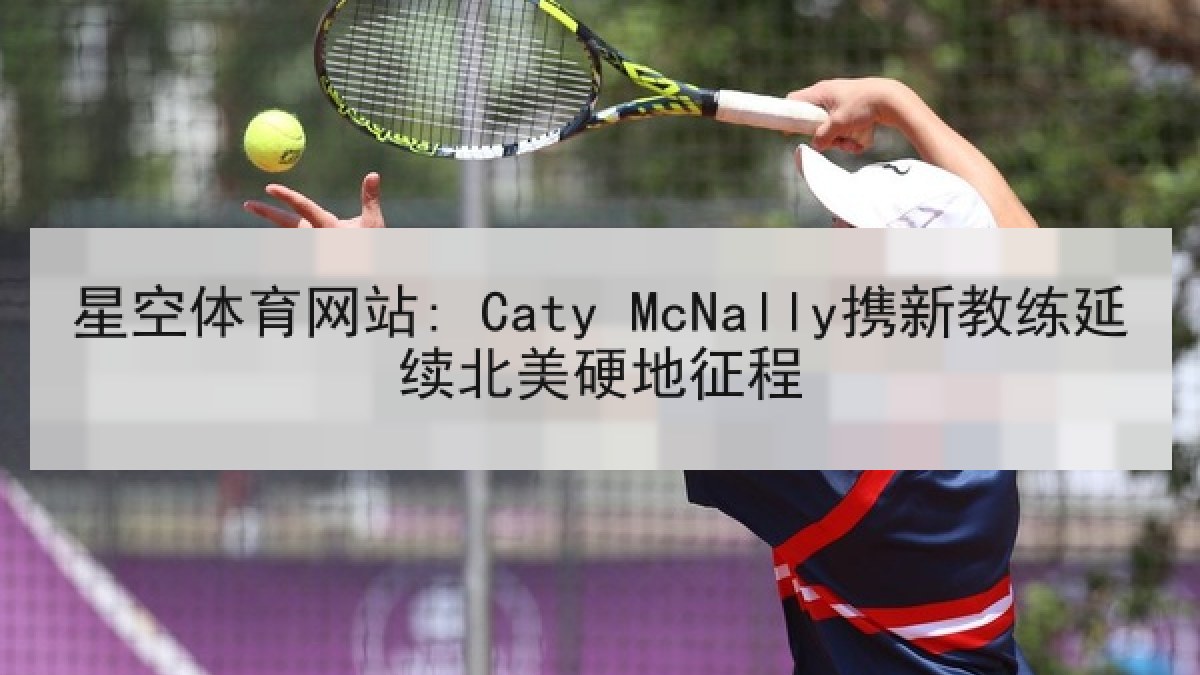 星空体育网站: Caty McNally携新教练延续北美硬地征程 星空体育网站: Caty McNally携新教练延续北美硬地征程
