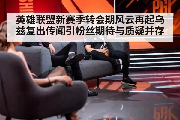 英雄联盟新赛季转会期风云再起乌兹复出传闻引粉丝期待与质疑并存