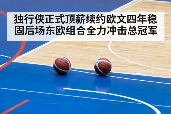独行侠正式顶薪续约欧文四年稳固后场东欧组合全力冲击总冠军